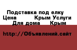 Подставка под елку › Цена ­ 800 - Крым Услуги » Для дома   . Крым